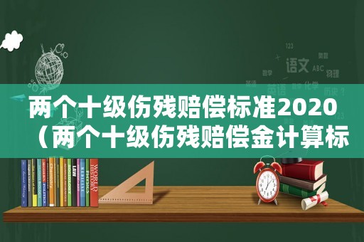 兩個十級傷殘賠償標(biāo)準(zhǔn)2020（兩個十級傷殘賠償金計算標(biāo)準(zhǔn)）
