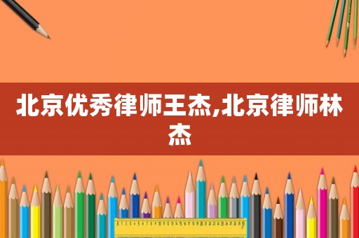 北京優(yōu)秀律師王杰,北京律師林杰
