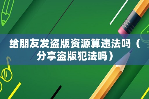 給朋友發(fā)盜版資源算違法嗎（分享盜版犯法嗎）