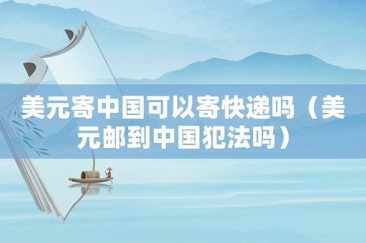 美元寄中國(guó)可以寄快遞嗎（美元郵到中國(guó)犯法嗎）