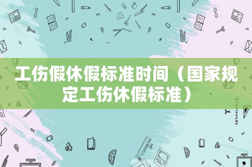 工傷假休假標(biāo)準(zhǔn)時(shí)間（國(guó)家規(guī)定工傷休假標(biāo)準(zhǔn)）