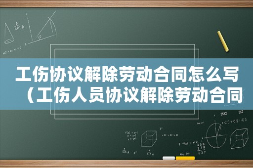 工傷協(xié)議解除勞動(dòng)合同怎么寫（工傷人員協(xié)議解除勞動(dòng)合同）