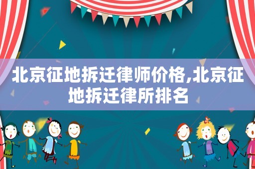 北京征地拆遷律師價(jià)格,北京征地拆遷律所排名