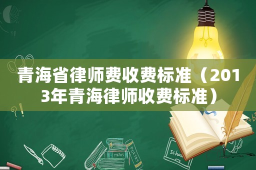 青海省律師費(fèi)收費(fèi)標(biāo)準(zhǔn)（2013年青海律師收費(fèi)標(biāo)準(zhǔn)）