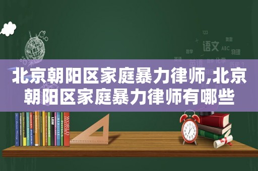 北京朝陽區(qū)家庭暴力律師,北京朝陽區(qū)家庭暴力律師有哪些