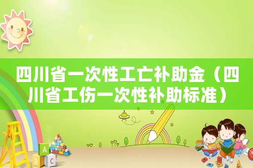 四川省一次性工亡補(bǔ)助金（四川省工傷一次性補(bǔ)助標(biāo)準(zhǔn)）