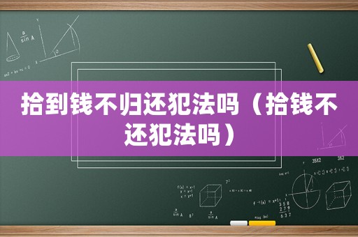 拾到錢(qián)不歸還犯法嗎（拾錢(qián)不還犯法嗎）