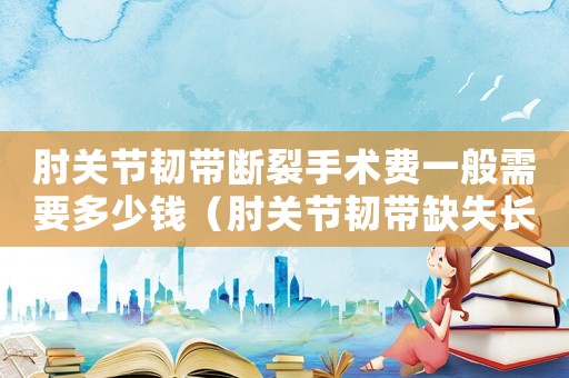 肘關(guān)節(jié)韌帶斷裂手術(shù)費一般需要多少錢（肘關(guān)節(jié)韌帶缺失長期佩戴支具工傷）