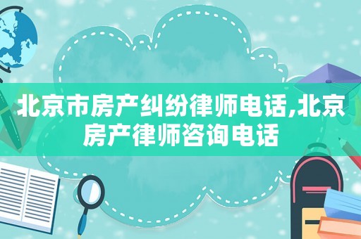 北京市房產(chǎn)糾紛律師電話,北京房產(chǎn)律師咨詢電話