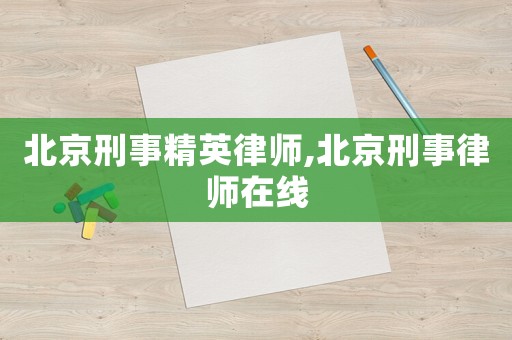 北京刑事精英律師,北京刑事律師在線