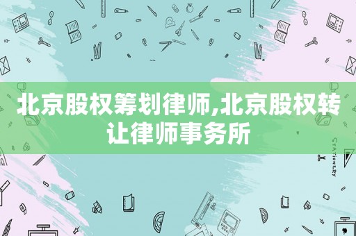 北京股權(quán)籌劃律師,北京股權(quán)轉(zhuǎn)讓律師事務(wù)所