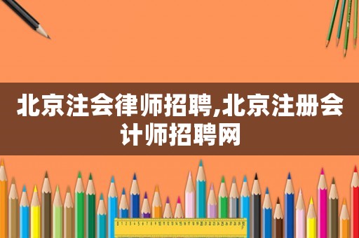 北京注會(huì)律師招聘,北京注冊(cè)會(huì)計(jì)師招聘網(wǎng)