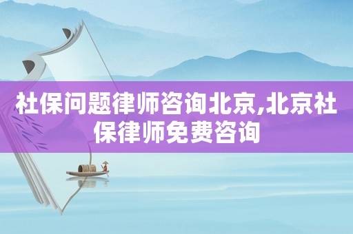 社保問題律師咨詢北京,北京社保律師免費(fèi)咨詢
