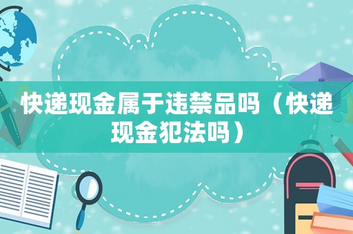 快遞現(xiàn)金屬于違禁品嗎（快遞現(xiàn)金犯法嗎）