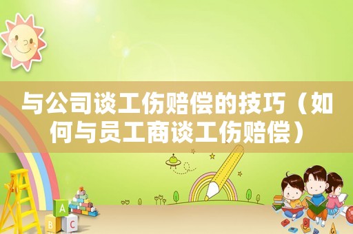 與公司談工傷賠償?shù)募记桑ㄈ绾闻c員工商談工傷賠償）