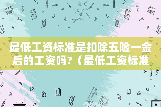 最低工資標準是扣除五險一金后的工資嗎?（最低工資標準是扣除五險一金之后）