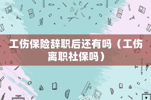 工傷保險(xiǎn)辭職后還有嗎（工傷離職社保嗎）
