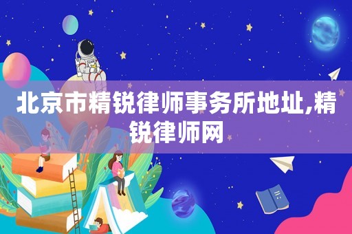 北京市精銳律師事務(wù)所地址,精銳律師網(wǎng)