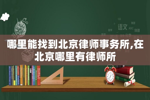 哪里能找到北京律師事務(wù)所,在北京哪里有律師所