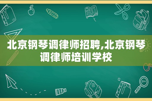 北京鋼琴調律師招聘,北京鋼琴調律師培訓學校