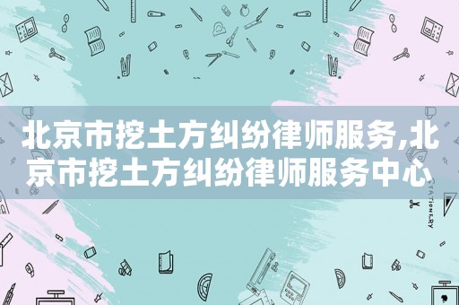 北京市挖土方糾紛律師服務(wù),北京市挖土方糾紛律師服務(wù)中心