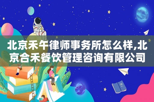 北京禾午律師事務(wù)所怎么樣,北京合禾餐飲管理咨詢(xún)有限公司