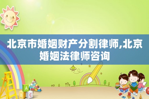 北京市婚姻財產(chǎn)分割律師,北京婚姻法律師咨詢