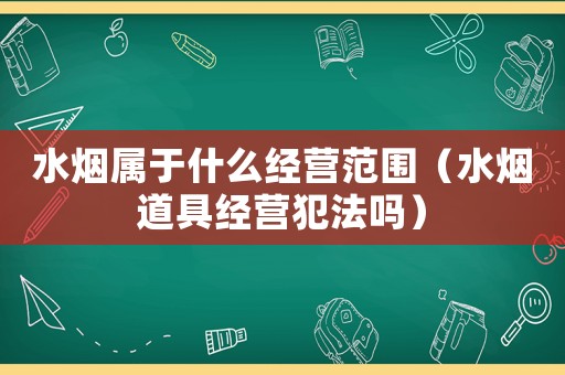 水煙屬于什么經(jīng)營范圍（水煙道具經(jīng)營犯法嗎）