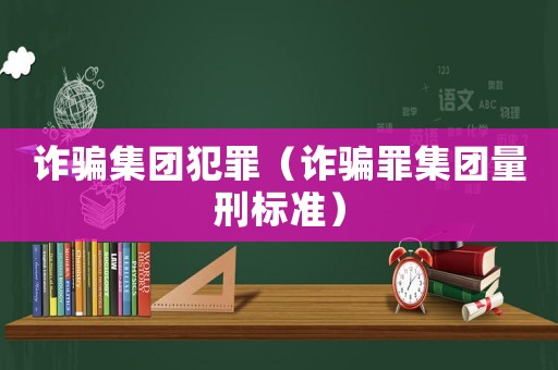 詐騙集團(tuán)犯罪（詐騙罪集團(tuán)量刑標(biāo)準(zhǔn)）
