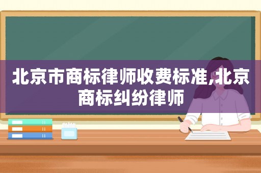 北京市商標律師收費標準,北京商標糾紛律師