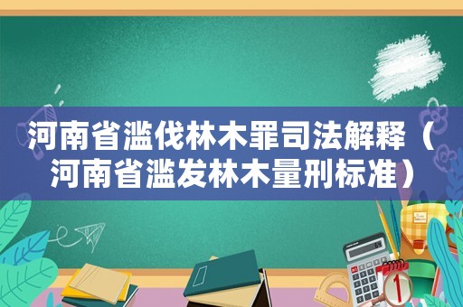 河南省濫伐林木罪司法解釋（河南省濫發(fā)林木量刑標(biāo)準(zhǔn)）