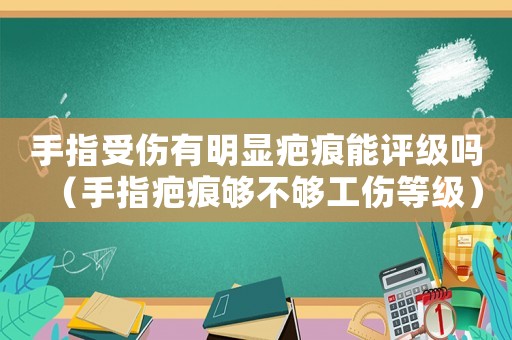 手指受傷有明顯疤痕能評級嗎（手指疤痕夠不夠工傷等級）