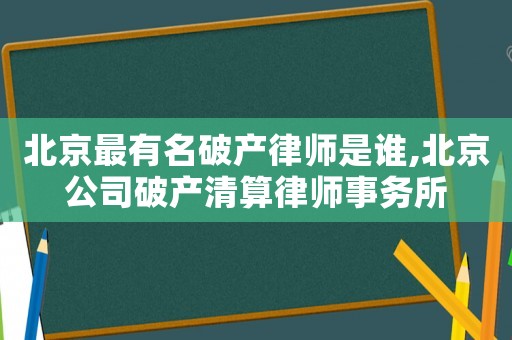 北京最有名破產(chǎn)律師是誰,北京公司破產(chǎn)清算律師事務(wù)所