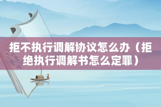 拒不執(zhí)行調(diào)解協(xié)議怎么辦（拒絕執(zhí)行調(diào)解書(shū)怎么定罪）