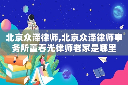 北京眾澤律師,北京眾澤律師事務(wù)所董春光律師老家是哪里