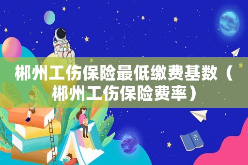 郴州工傷保險(xiǎn)最低繳費(fèi)基數(shù)（郴州工傷保險(xiǎn)費(fèi)率）
