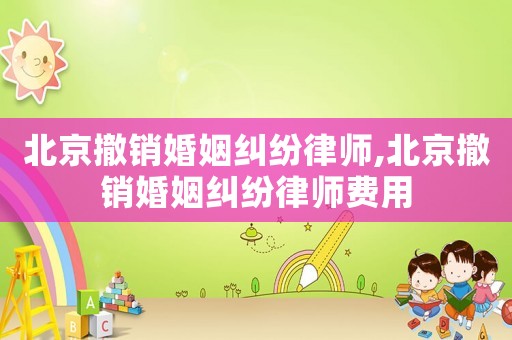 北京撤銷婚姻糾紛律師,北京撤銷婚姻糾紛律師費用