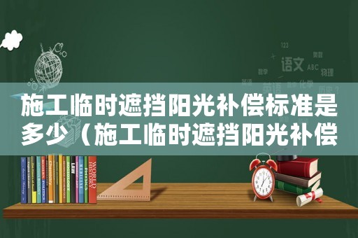 施工臨時(shí)遮擋陽光補(bǔ)償標(biāo)準(zhǔn)是多少（施工臨時(shí)遮擋陽光補(bǔ)償標(biāo)準(zhǔn)）