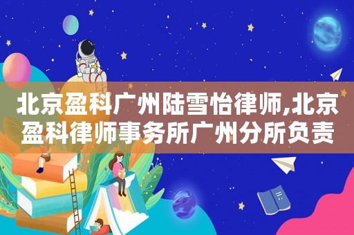 北京盈科廣州陸雪怡律師,北京盈科律師事務(wù)所廣州分所負(fù)責(zé)人