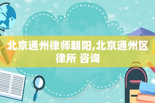 北京通州律師朝陽(yáng),北京通州區(qū)律所 咨詢