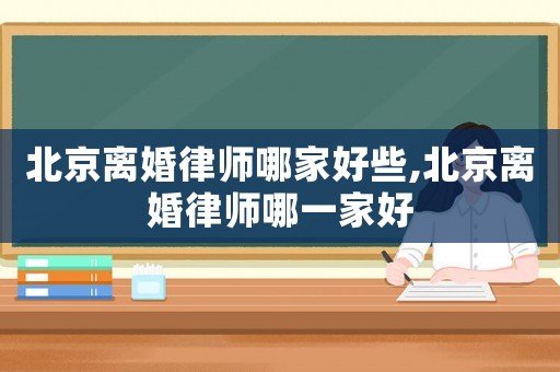北京離婚律師哪家好些,北京離婚律師哪一家好
