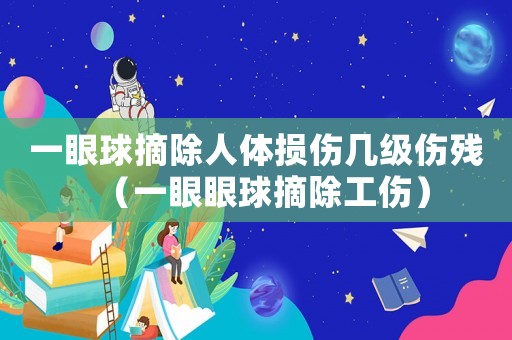 一眼球摘除人體損傷幾級傷殘（一眼眼球摘除工傷）
