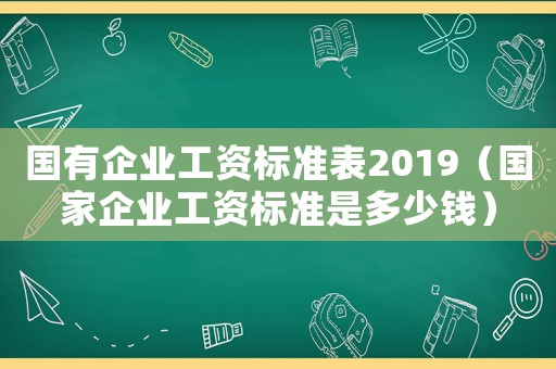 國有企業(yè)工資標(biāo)準(zhǔn)表2019（國家企業(yè)工資標(biāo)準(zhǔn)是多少錢）