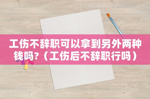工傷不辭職可以拿到另外兩種錢(qián)嗎?（工傷后不辭職行嗎）