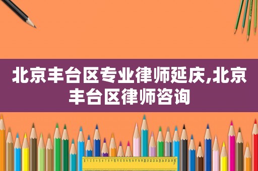 北京豐臺(tái)區(qū)專業(yè)律師延慶,北京豐臺(tái)區(qū)律師咨詢