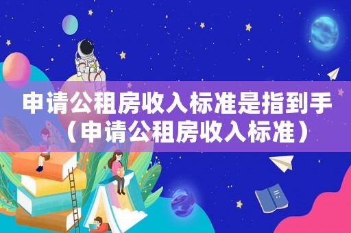 申請(qǐng)公租房收入標(biāo)準(zhǔn)是指到手（申請(qǐng)公租房收入標(biāo)準(zhǔn)）