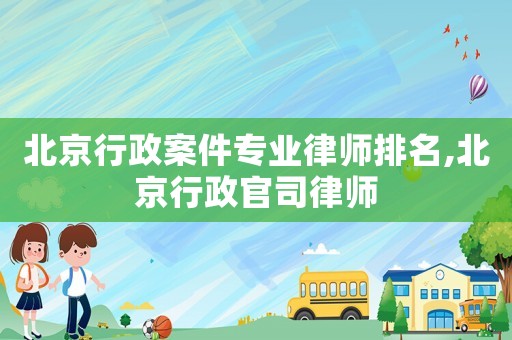 北京行政案件專業(yè)律師排名,北京行政官司律師