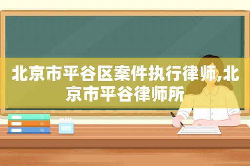 北京市平谷區(qū)案件執(zhí)行律師,北京市平谷律師所