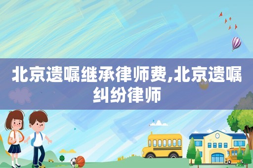 北京遺囑繼承律師費(fèi),北京遺囑糾紛律師
