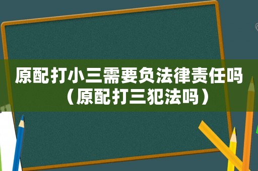 原配打小三需要負(fù)法律責(zé)任嗎（原配打三犯法嗎）